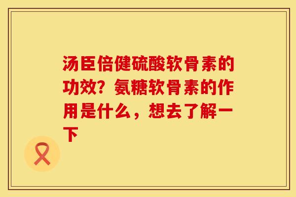 汤臣倍健硫酸软骨素的功效？氨糖软骨素的作用是什么，想去了解一下