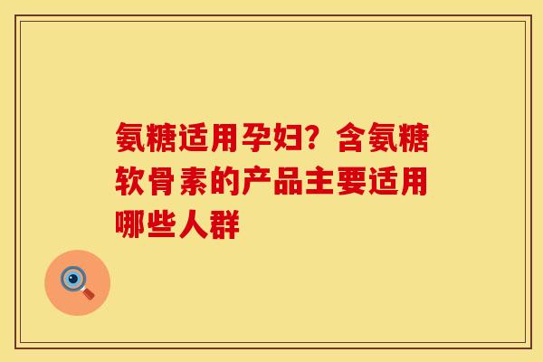 氨糖适用孕妇？含氨糖软骨素的产品主要适用哪些人群