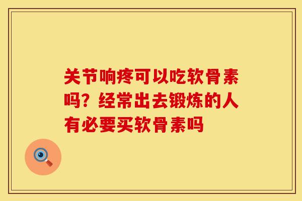 关节响疼可以吃软骨素吗？经常出去锻炼的人有必要买软骨素吗