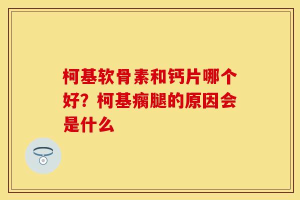 柯基软骨素和钙片哪个好？柯基瘸腿的原因会是什么