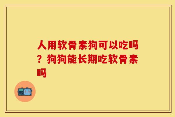 人用软骨素狗可以吃吗？狗狗能长期吃软骨素吗