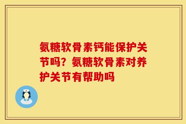 氨糖软骨素钙能保护关节吗？氨糖软骨素对养护关节有帮助吗