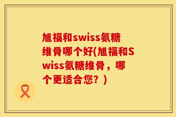 旭福和swiss氨糖维骨哪个好(旭福和Swiss氨糖维骨，哪个更适合您？)