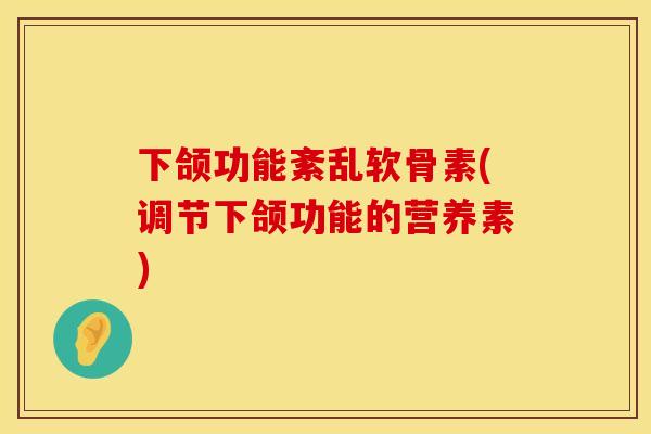 下颌功能紊乱软骨素(调节下颌功能的营养素)