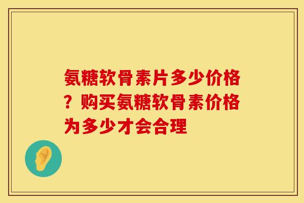 氨糖软骨素片多少价格？购买氨糖软骨素价格为多少才会合理