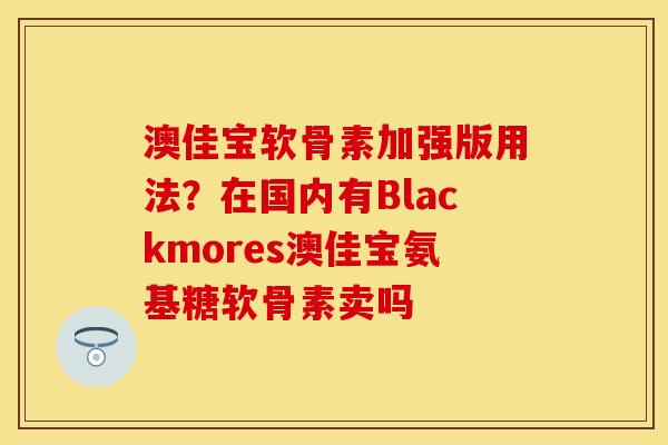 澳佳宝软骨素加强版用法？在国内有Blackmores澳佳宝氨基糖软骨素卖吗