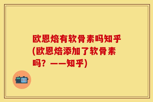欧恩焙有软骨素吗知乎(欧恩焙添加了软骨素吗？——知乎)