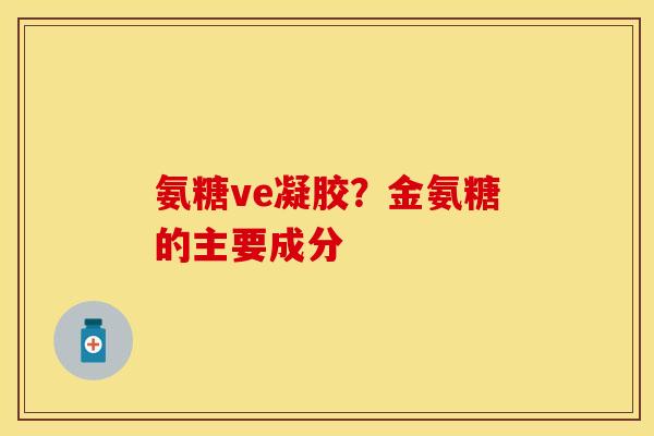 氨糖ve凝胶?金氨糖的主要成分 氨糖ve凝胶?金氨糖的主要成分