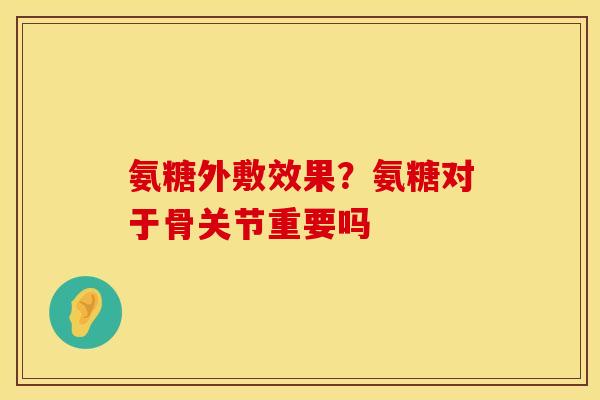 氨糖外敷效果？氨糖对于骨关节重要吗