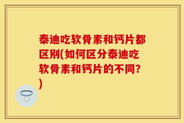 泰迪吃软骨素和钙片都区别(如何区分泰迪吃软骨素和钙片的不同？)