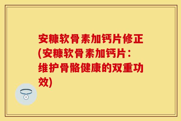 安糠软骨素加钙片修正(安糠软骨素加钙片：维护骨骼健康的双重功效)