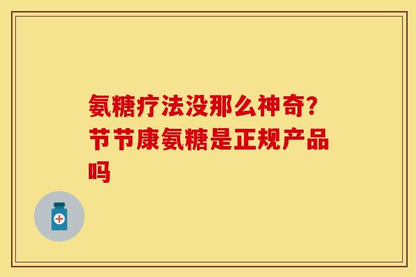 氨糖疗法没那么神奇？节节康氨糖是正规产品吗