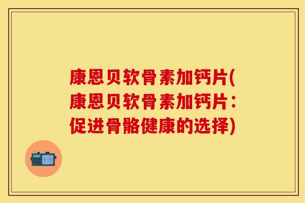 康恩贝软骨素加钙片(康恩贝软骨素加钙片：促进骨骼健康的选择)