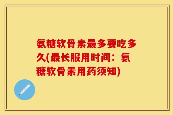 氨糖软骨素最多要吃多久(最长服用时间：氨糖软骨素用药须知)