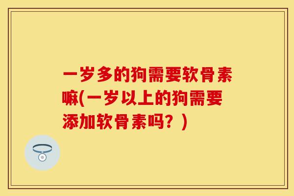 一岁多的狗需要软骨素嘛(一岁以上的狗需要添加软骨素吗？)