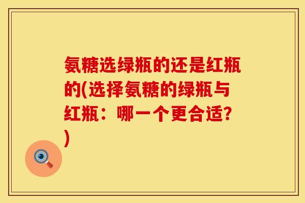 氨糖选绿瓶的还是红瓶的(选择氨糖的绿瓶与红瓶：哪一个更合适？)