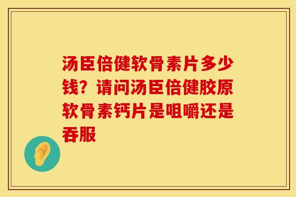 汤臣倍健软骨素片多少钱？请问汤臣倍健胶原软骨素钙片是咀嚼还是吞服