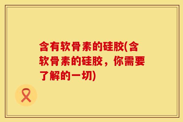 含有软骨素的硅胶(含软骨素的硅胶，你需要了解的一切)