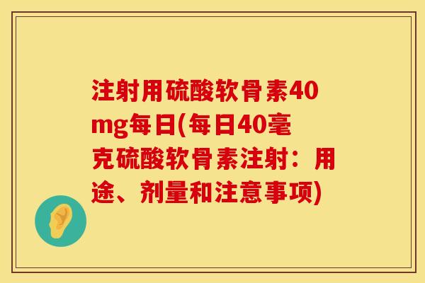 注射用硫酸软骨素40mg每日(每日40毫克硫酸软骨素注射：用途、剂量和注意事项)