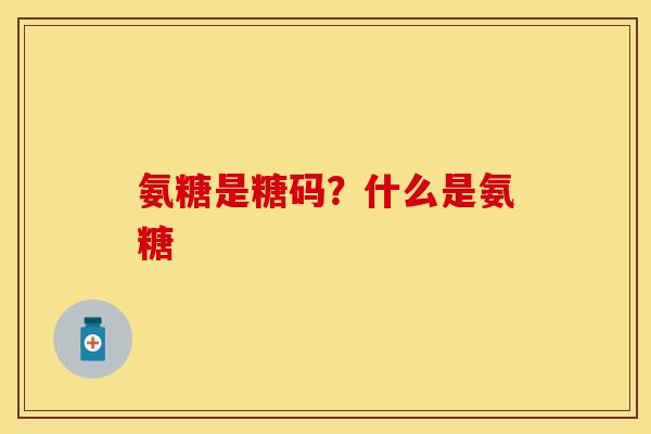 氨糖是糖码？什么是氨糖