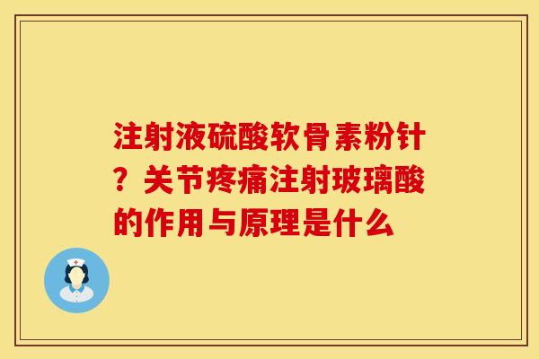 注射液硫酸软骨素粉针？关节疼痛注射玻璃酸的作用与原理是什么