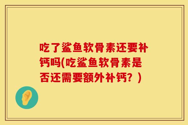 吃了鲨鱼软骨素还要补钙吗(吃鲨鱼软骨素是否还需要额外补钙？)