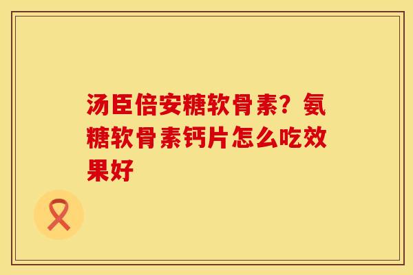 汤臣倍安糖软骨素？氨糖软骨素钙片怎么吃效果好