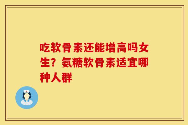 吃软骨素还能增高吗女生？氨糖软骨素适宜哪种人群