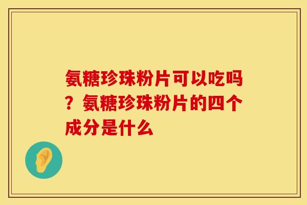 氨糖珍珠粉片可以吃吗？氨糖珍珠粉片的四个成分是什么