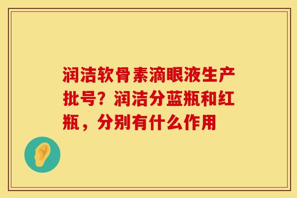 润洁软骨素滴眼液生产批号？润洁分蓝瓶和红瓶，分别有什么作用