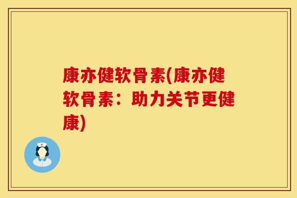 康亦健软骨素(康亦健软骨素：助力关节更健康)