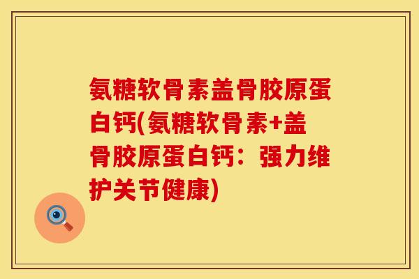 氨糖软骨素盖骨胶原蛋白钙(氨糖软骨素+盖骨胶原蛋白钙：强力维护关节健康)