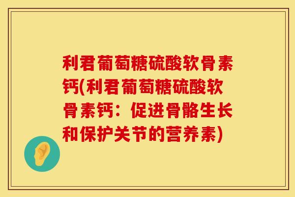 利君葡萄糖硫酸软骨素钙(利君葡萄糖硫酸软骨素钙：促进骨骼生长和保护关节的营养素)