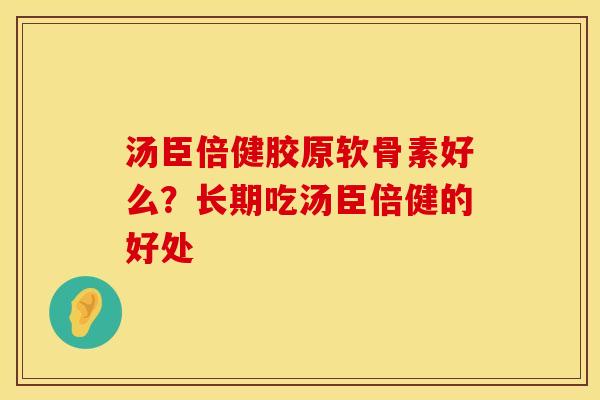 汤臣倍健胶原软骨素好么？长期吃汤臣倍健的好处