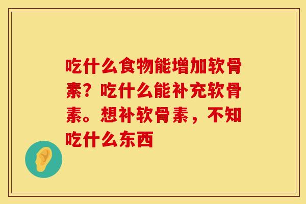吃什么食物能增加软骨素？吃什么能补充软骨素。想补软骨素，不知吃什么东西
