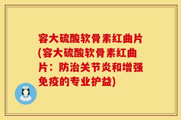 容大硫酸软骨素红曲片(容大硫酸软骨素红曲片：防治关节炎和增强免疫的专业护益)
