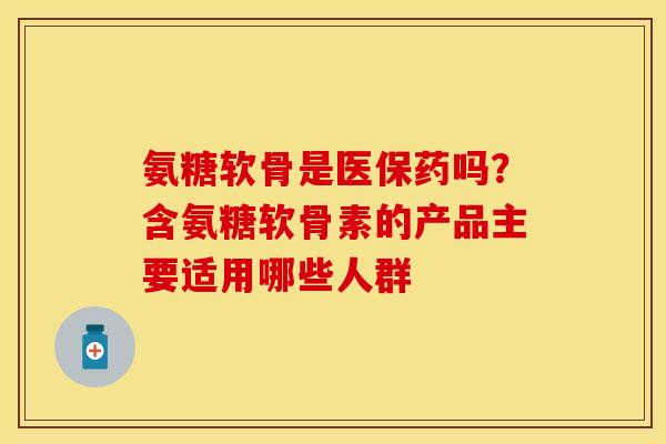 氨糖软骨是医保药吗？含氨糖软骨素的产品主要适用哪些人群