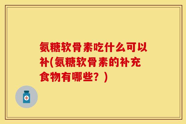 氨糖软骨素吃什么可以补(氨糖软骨素的补充食物有哪些？)