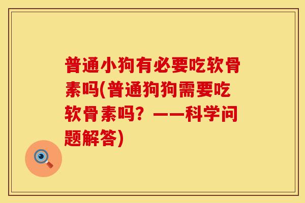 普通小狗有必要吃软骨素吗(普通狗狗需要吃软骨素吗？——科学问题解答)
