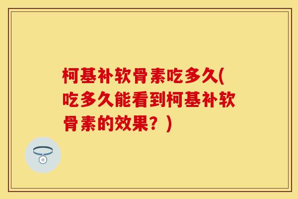 柯基补软骨素吃多久(吃多久能看到柯基补软骨素的效果？)
