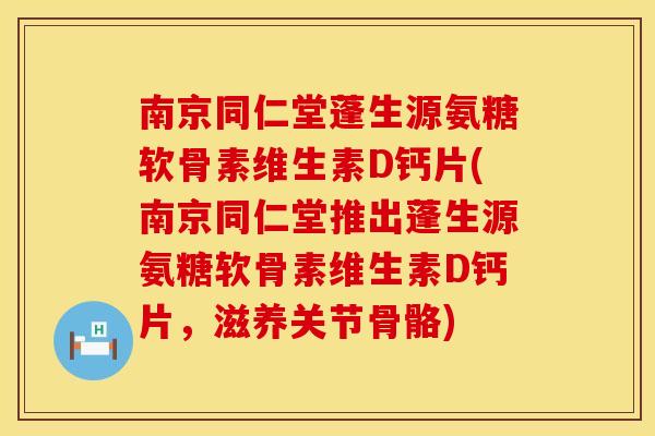 南京同仁堂蓬生源氨糖软骨素维生素D钙片(南京同仁堂推出蓬生源氨糖软骨素维生素D钙片，滋养关节骨骼)