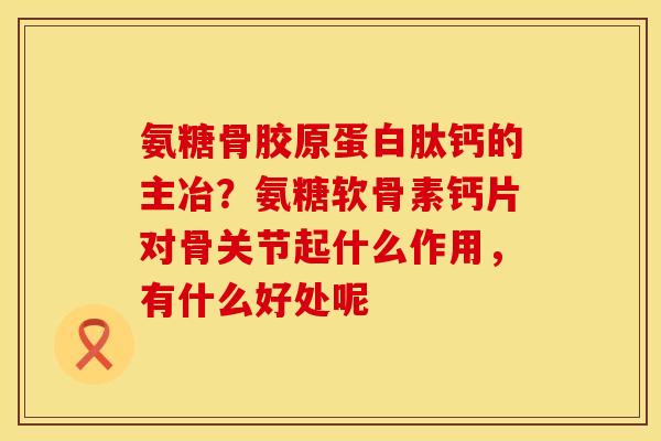 氨糖骨胶原蛋白肽钙的主冶？氨糖软骨素钙片对骨关节起什么作用，有什么好处呢