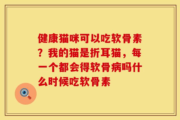 健康猫咪可以吃软骨素？我的猫是折耳猫，每一个都会得软骨病吗什么时候吃软骨素