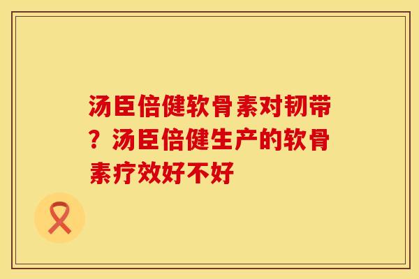 汤臣倍健软骨素对韧带？汤臣倍健生产的软骨素疗效好不好