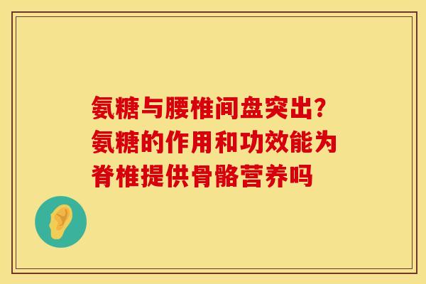 氨糖与腰椎间盘突出？氨糖的作用和功效能为脊椎提供骨骼营养吗
