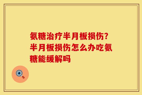 氨糖治疗半月板损伤？半月板损伤怎么办吃氨糖能缓解吗