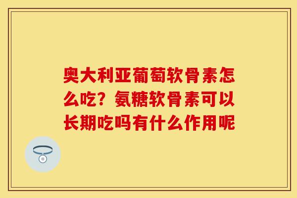 奥大利亚葡萄软骨素怎么吃？氨糖软骨素可以长期吃吗有什么作用呢