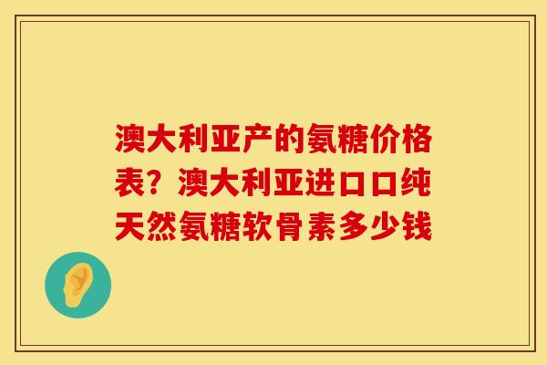 澳大利亚产的氨糖价格表？澳大利亚进口口纯天然氨糖软骨素多少钱