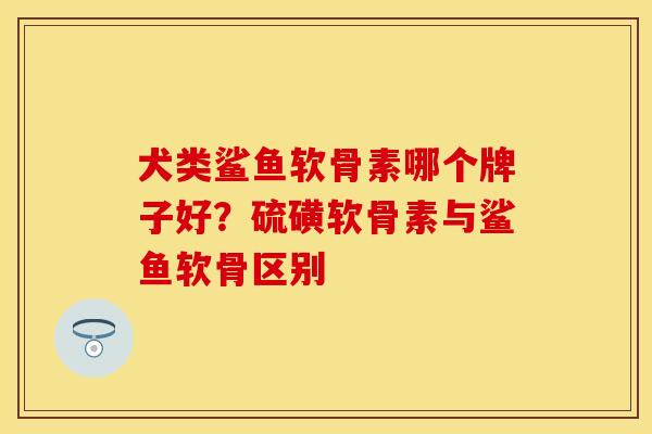 犬类鲨鱼软骨素哪个牌子好？硫磺软骨素与鲨鱼软骨区别