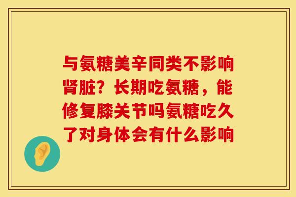 与氨糖美辛同类不影响肾脏？长期吃氨糖，能修复膝关节吗氨糖吃久了对身体会有什么影响